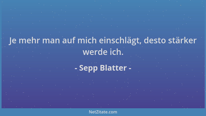 Sepp Blatter - Je mehr man auf mich einschlägt, desto stärker werde ich....