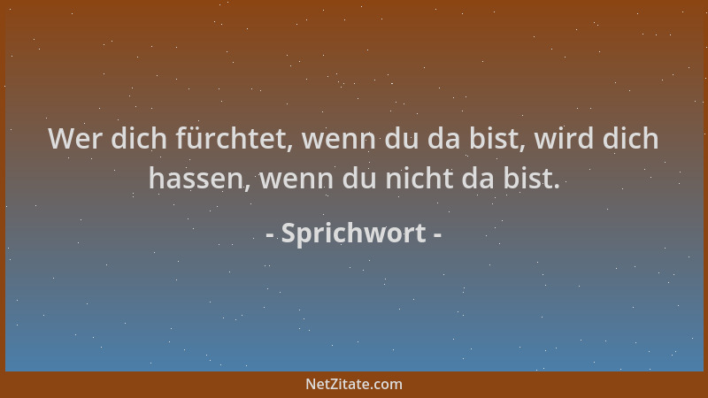 Sprichwort - Wer dich fürchtet, wenn du da bist, wird dich hassen, wenn du nicht da bist....