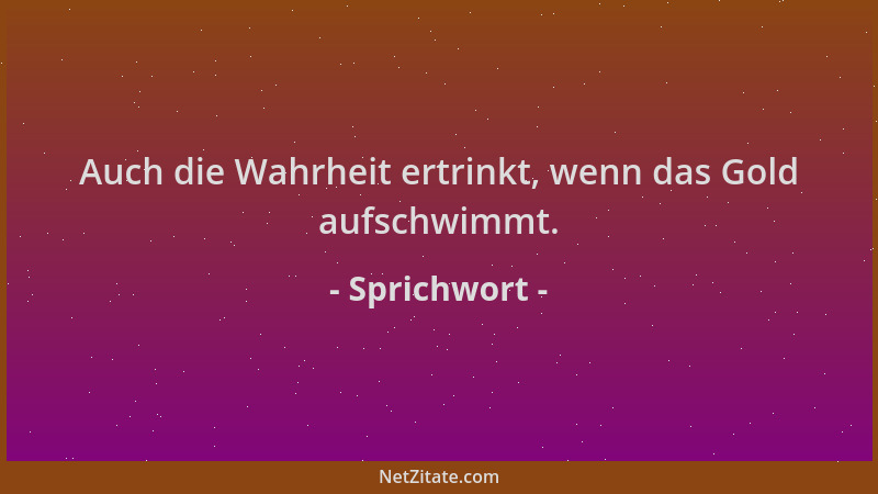 Sprichwort - Auch die Wahrheit ertrinkt, wenn das Gold aufschwimmt....