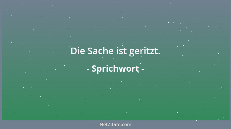 Sprichwort - Die Sache ist geritzt....