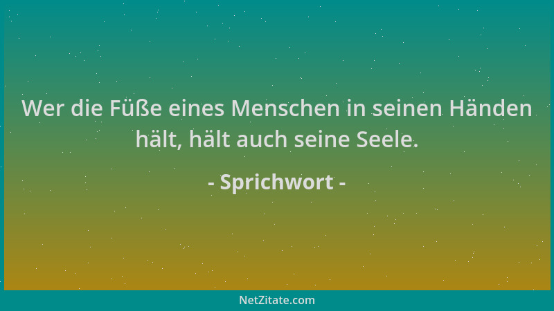 Sprichwort - Wer die Füße eines Menschen in seinen Händen hält, hält auch seine Seele....