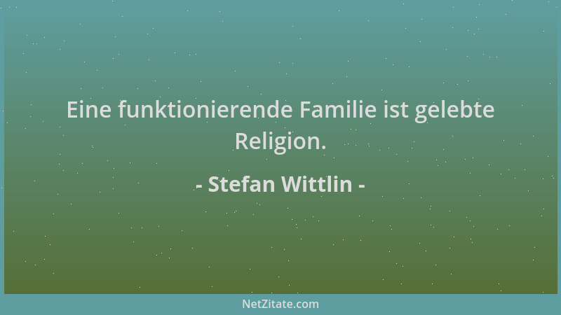 Stefan Wittlin - Eine funktionierende Familie ist gelebte Religion....
