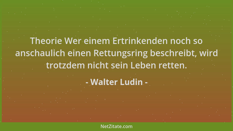 Walter Ludin - Theorie Wer einem Ertrinkenden noch so anschaulich einen Rettungsring beschreibt, wird trotzdem nicht sein L...