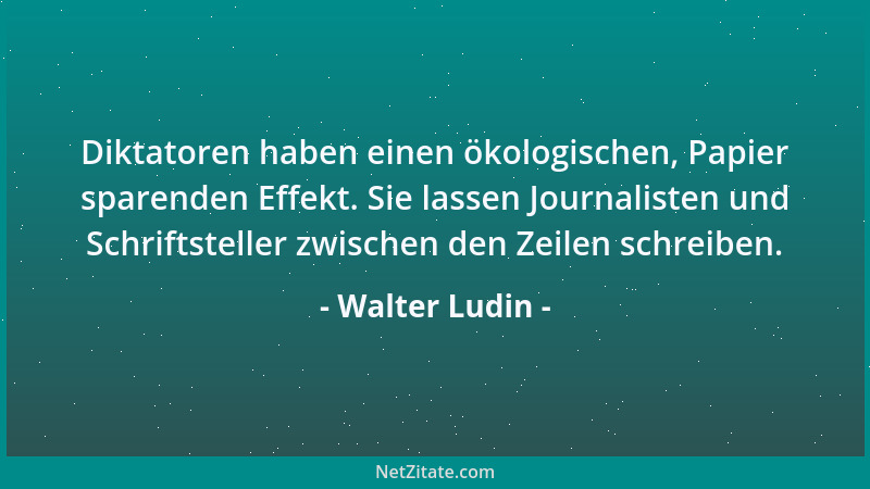 Walter Ludin - Diktatoren haben einen ökologischen, Papier sparenden Effekt. Sie lassen Journalisten und Schriftsteller zwi...