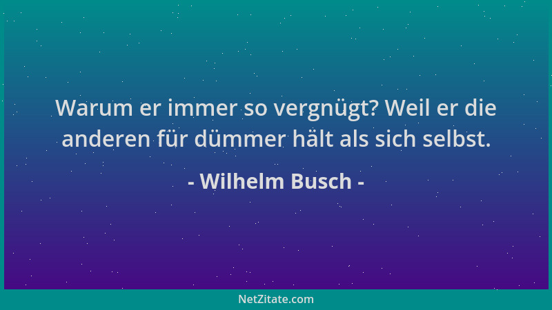 Wilhelm Busch - Warum er immer so vergnügt? Weil er die anderen für dümmer hält als sich selbst....