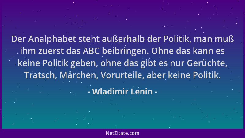 Wladimir Lenin - Der Analphabet steht außerhalb der Politik, man muß ihm zuerst das ABC beibringen. Ohne das kann es keine...
