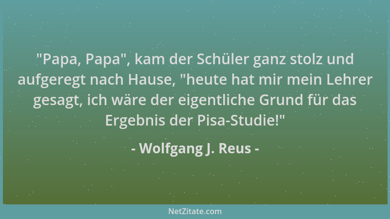 Wolfgang J. Reus -  "Papa, Papa ", kam der Schüler ganz stolz und aufgeregt nach Hause,  "heute hat mir mein Lehrer gesagt, ic...