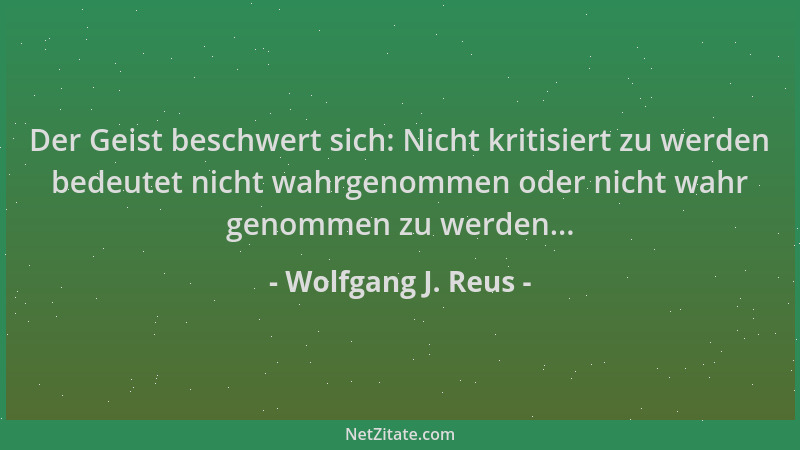 Wolfgang J. Reus - Der Geist beschwert sich: Nicht kritisiert zu werden bedeutet nicht wahrgenommen oder nicht wahr genomme...