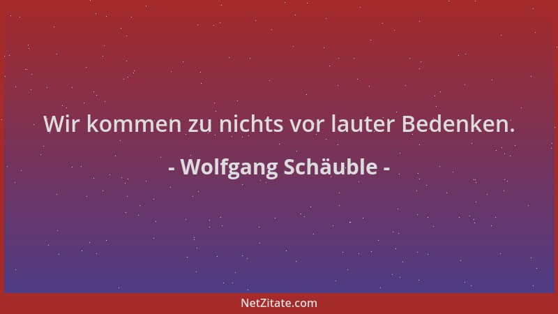 Wolfgang Schäuble - Wir kommen zu nichts vor lauter Bedenken....