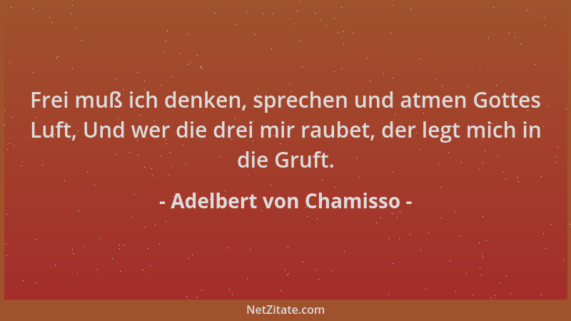 Adelbert von Chamisso - Frei muß ich denken, sprechen und atmen Gottes Luft, Und wer die drei mir raubet, der legt mich in...