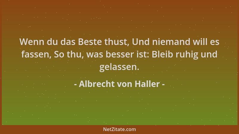 Albrecht von Haller - Wenn du das Beste thust, Und niemand will es fassen, So thu, was besser ist: Bleib ruhig und gelassen...