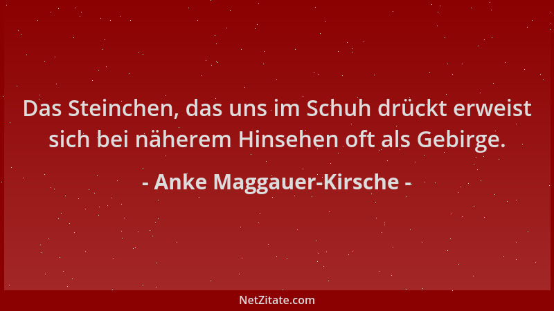 Anke Maggauer-Kirsche - Das Steinchen, das uns im Schuh drückt erweist sich bei näherem Hinsehen oft als Gebirge....