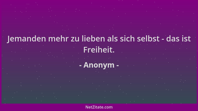 Anonym - Jemanden mehr zu lieben als sich selbst - das ist Freiheit....