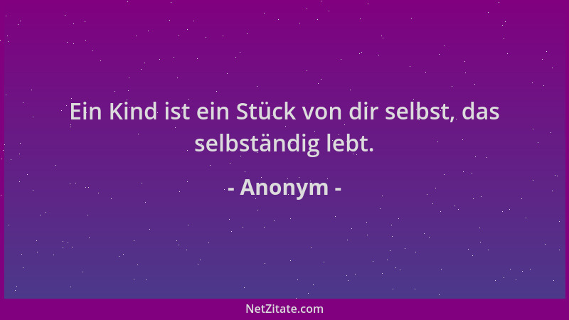 Anonym - Ein Kind ist ein Stück von dir selbst, das selbständig lebt....
