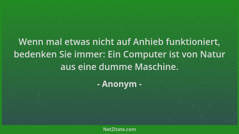 Anonym - Wenn mal etwas nicht auf Anhieb funktioniert, bedenken Sie immer: Ein Computer ist von Natur aus eine dumme Maschi...