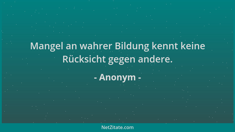 Anonym - Mangel an wahrer Bildung kennt keine Rücksicht gegen andere....