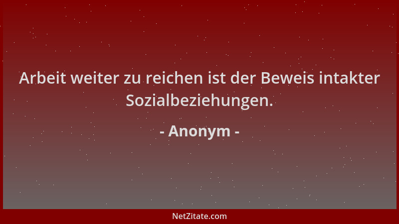 Anonym - Arbeit weiter zu reichen ist der Beweis intakter Sozialbeziehungen....