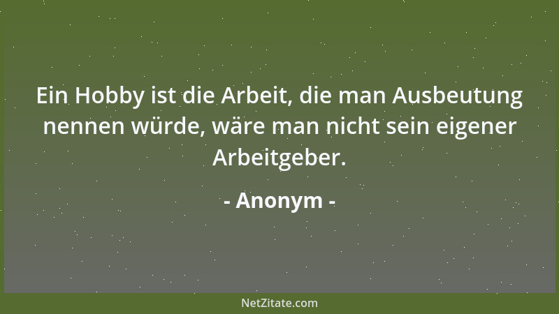 Anonym - Ein Hobby ist die Arbeit, die man Ausbeutung nennen würde, wäre man nicht sein eigener Arbeitgeber....