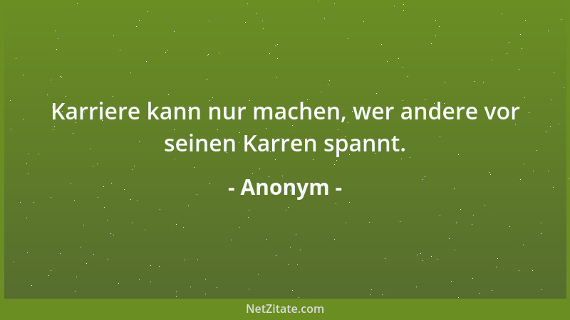 Anonym - Karriere kann nur machen, wer andere vor seinen Karren spannt....