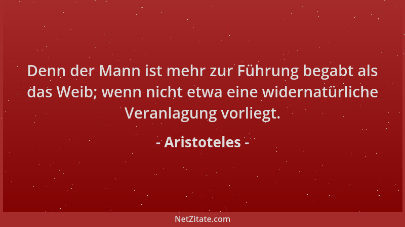 Aristoteles - Denn der Mann ist mehr zur Führung begabt als das Weib; wenn nicht etwa eine widernatürliche Veranlagung vorl...