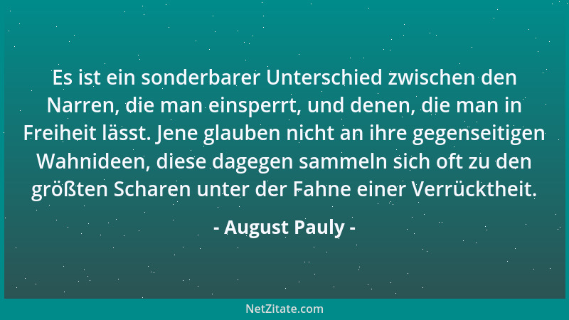 August Pauly - Es ist ein sonderbarer Unterschied zwischen den Narren, die man einsperrt, und denen, die man in Freiheit lä...