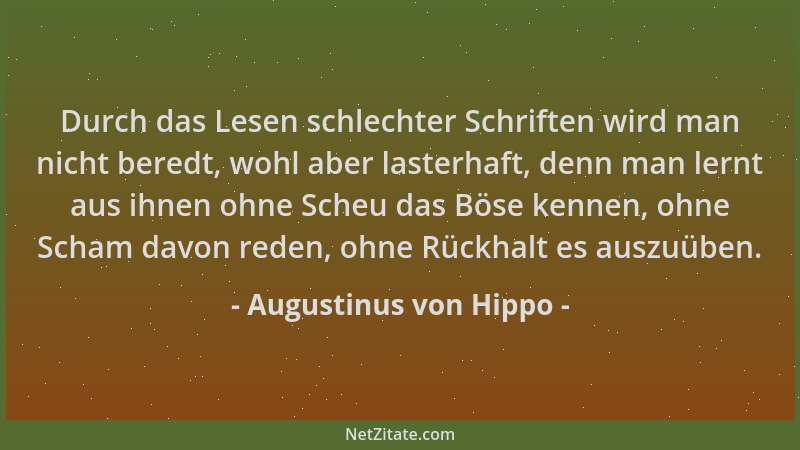 Augustinus von Hippo - Durch das Lesen schlechter Schriften wird man nicht beredt, wohl aber lasterhaft, denn man lernt aus...