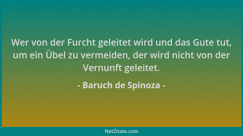 Baruch de Spinoza - Wer von der Furcht geleitet wird und das Gute tut, um ein Übel zu vermeiden, der wird nicht von der Ver...
