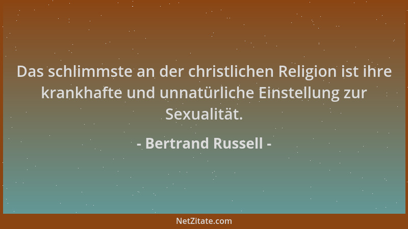 Bertrand Russell - Das schlimmste an der christlichen Religion ist ihre krankhafte und unnatürliche Einstellung zur Sexuali...