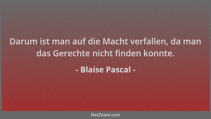 Blaise Pascal - Darum ist man auf die Macht verfallen, da man das Gerechte nicht finden konnte....