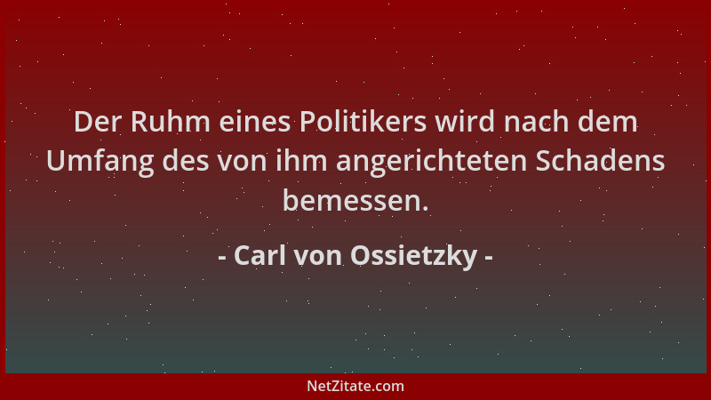 Carl von Ossietzky - Der Ruhm eines Politikers wird nach dem Umfang des von ihm angerichteten Schadens bemessen....