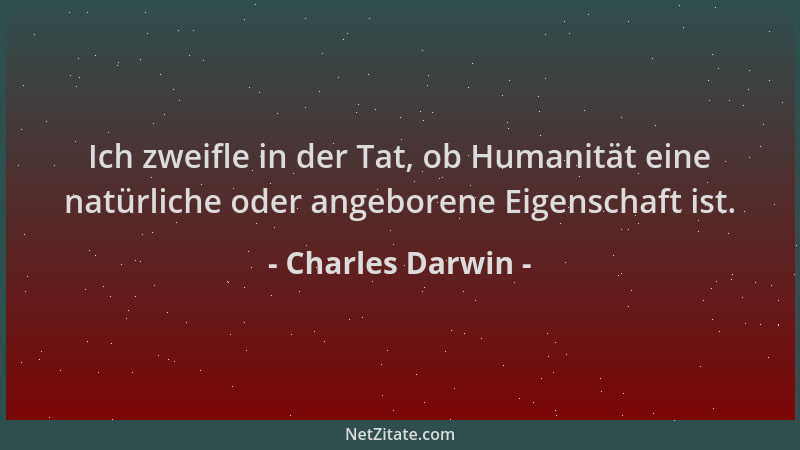 Charles Darwin - Ich zweifle in der Tat, ob Humanität eine natürliche oder angeborene Eigenschaft ist....
