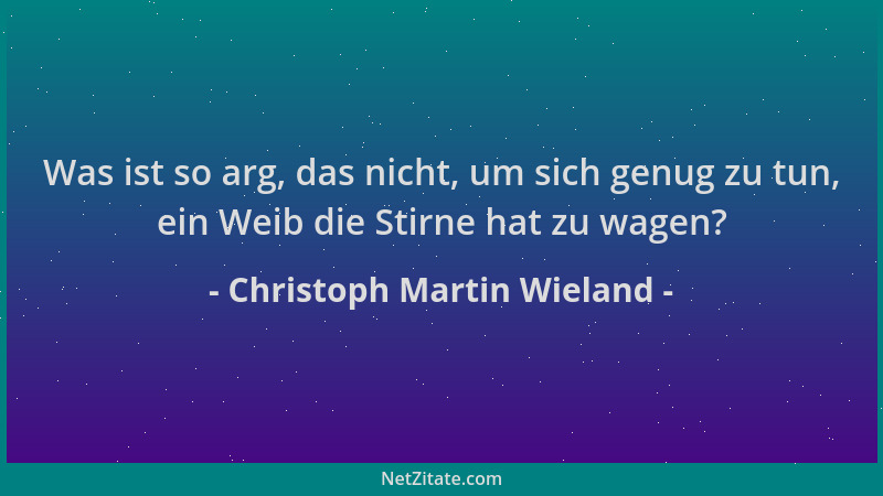 Christoph Martin Wieland - Was ist so arg, das nicht, um sich genug zu tun, ein Weib die Stirne hat zu wagen?...
