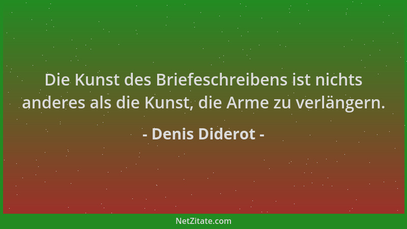 Denis Diderot - Die Kunst des Briefeschreibens ist nichts anderes als die Kunst, die Arme zu verlängern....