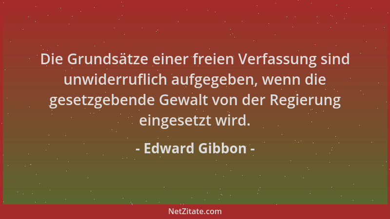Edward Gibbon - Die Grundsätze einer freien Verfassung sind unwiderruflich aufgegeben, wenn die gesetzgebende Gewalt von de...