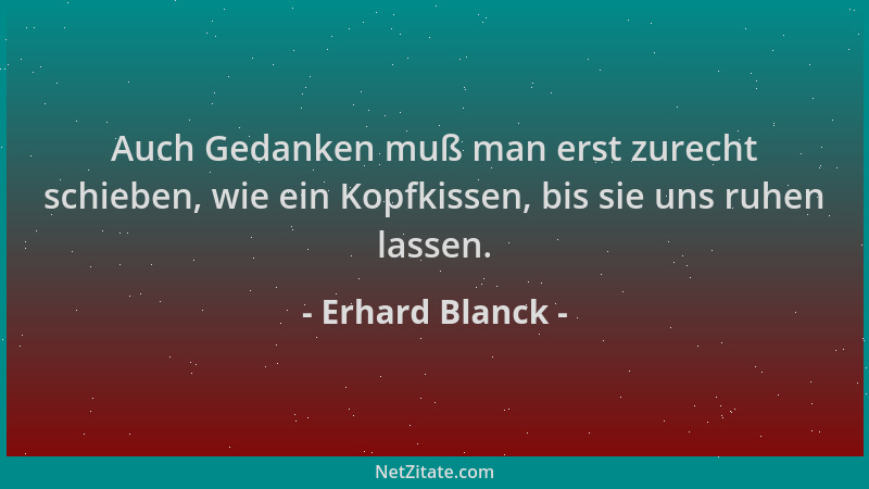 Erhard Blanck - Auch Gedanken muß man erst zurecht schieben, wie ein Kopfkissen, bis sie uns ruhen lassen....