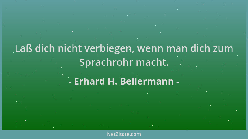 Erhard H. Bellermann - Laß dich nicht verbiegen, wenn man dich zum Sprachrohr macht....