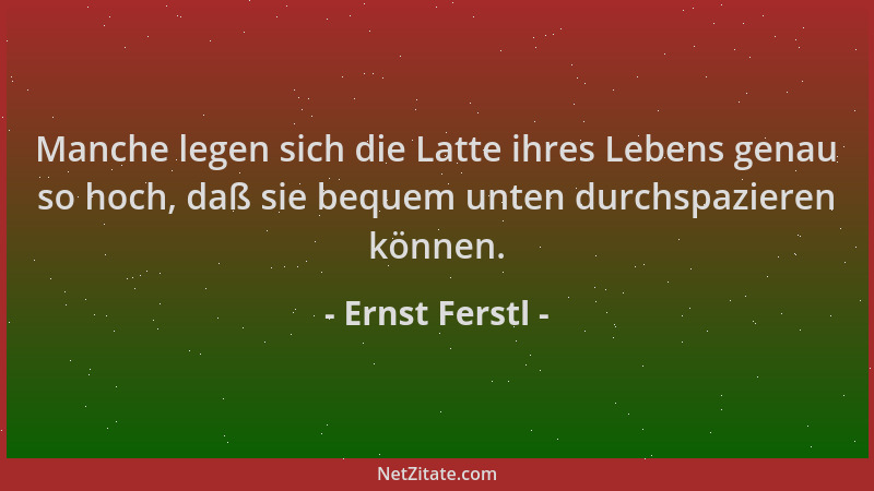 Ernst Ferstl - Manche legen sich die Latte ihres Lebens genau so hoch, daß sie bequem unten durchspazieren können....