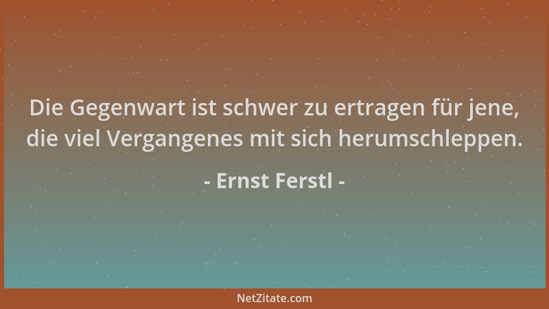 Ernst Ferstl - Die Gegenwart ist schwer zu ertragen für jene, die viel Vergangenes mit sich herumschleppen....