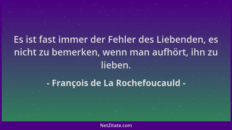 François de La Rochefoucauld - Es ist fast immer der Fehler des Liebenden, es nicht zu bemerken, wenn man aufhört, ihn zu l...
