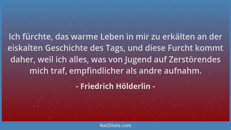 Friedrich Hölderlin - Ich fürchte, das warme Leben in mir zu erkälten an der eiskalten Geschichte des Tags, und diese Furch...