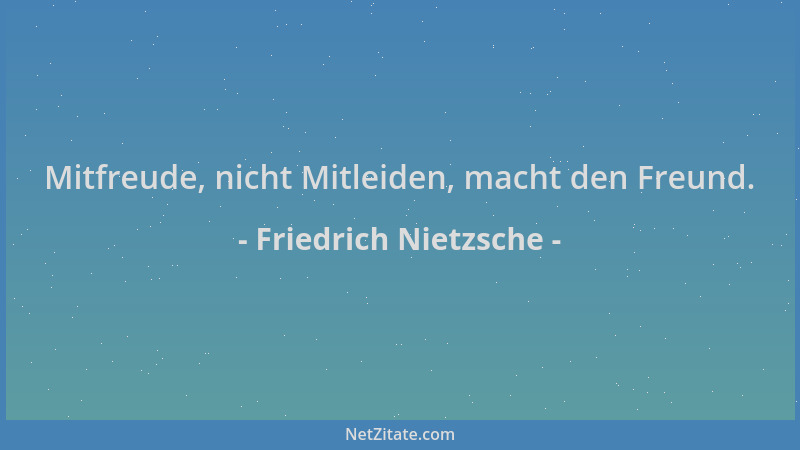 Friedrich Nietzsche - Mitfreude, nicht Mitleiden, macht den Freund....