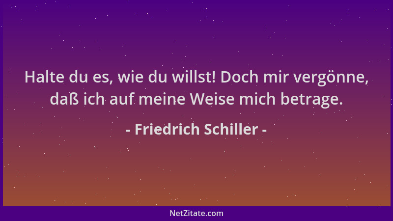 Friedrich Schiller - Halte du es, wie du willst! Doch mir vergönne, daß ich auf meine Weise mich betrage....