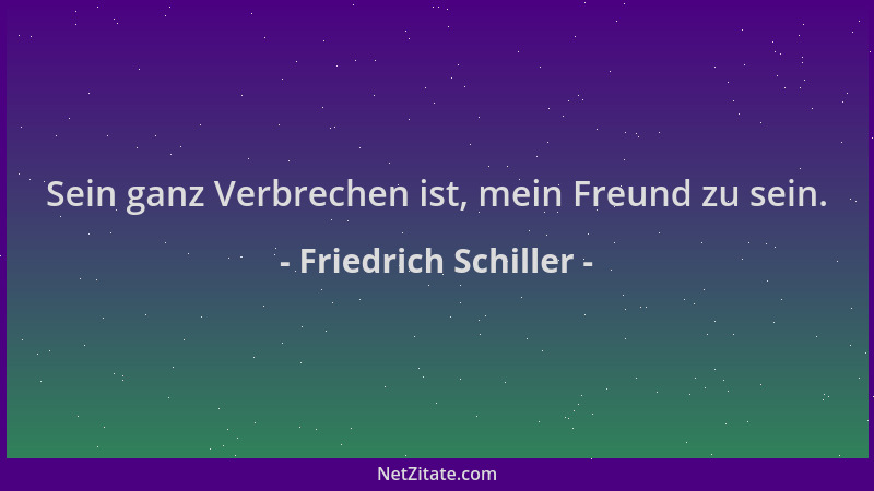 Friedrich Schiller - Sein ganz Verbrechen ist, mein Freund zu sein....