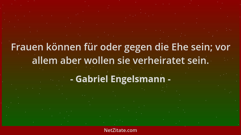 Gabriel Engelsmann - Frauen können für oder gegen die Ehe sein; vor allem aber wollen sie verheiratet sein....