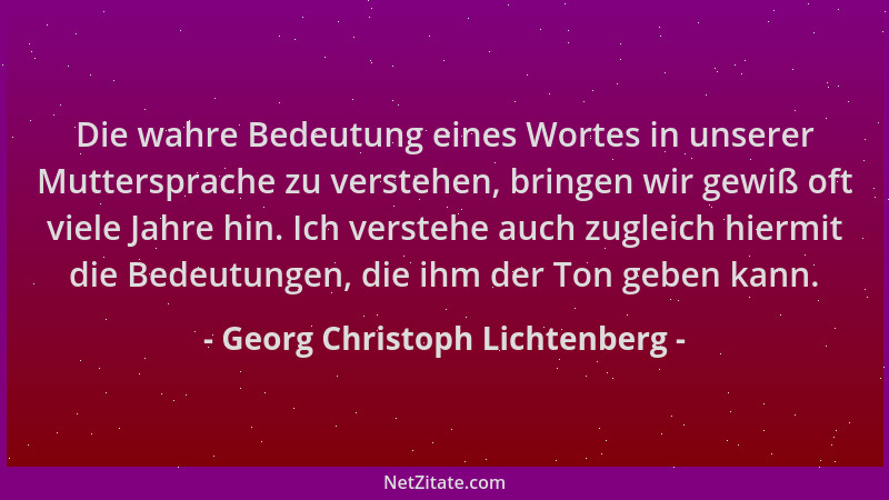 Georg Christoph Lichtenberg - Die wahre Bedeutung eines Wortes in unserer Muttersprache zu verstehen, bringen wir gewiß oft...