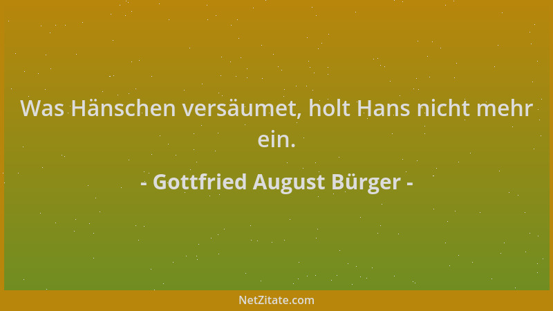 Gottfried August Bürger - Was Hänschen versäumet, holt Hans nicht mehr ein....