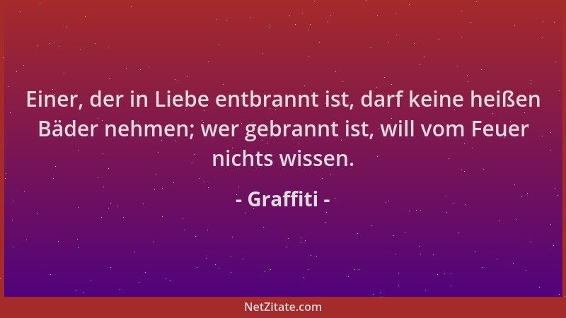 Graffiti - Einer, der in Liebe entbrannt ist, darf keine heißen Bäder nehmen; wer gebrannt ist, will vom Feuer nichts wisse...