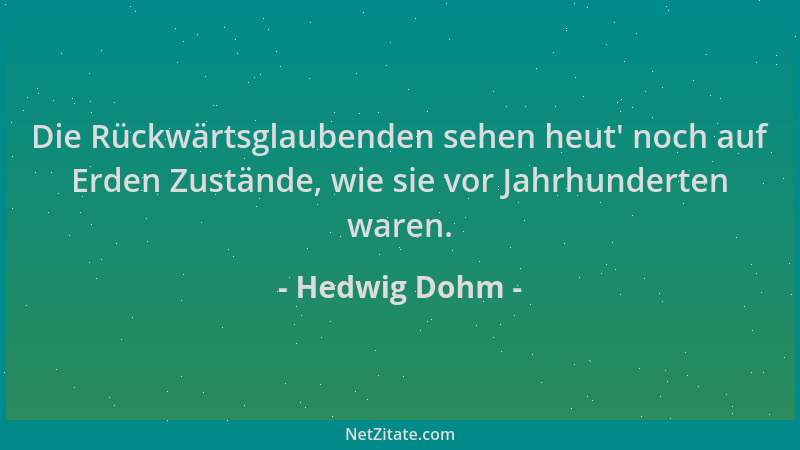 Hedwig Dohm - Die Rückwärtsglaubenden sehen heut ' noch auf Erden Zustände, wie sie vor Jahrhunderten waren....