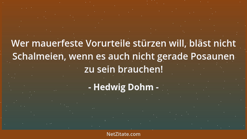 Hedwig Dohm - Wer mauerfeste Vorurteile stürzen will, bläst nicht Schalmeien, wenn es auch nicht gerade Posaunen zu sein br...