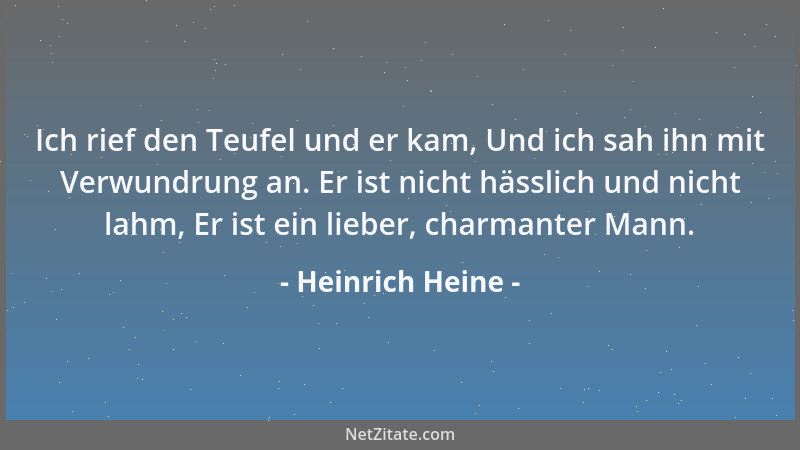 Heinrich Heine - Ich rief den Teufel und er kam, Und ich sah ihn mit Verwundrung an. Er ist nicht hässlich und nicht lahm,...